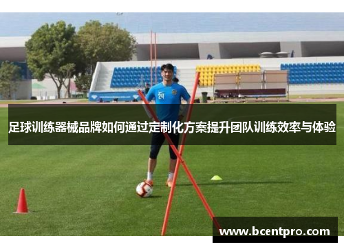 足球训练器械品牌如何通过定制化方案提升团队训练效率与体验